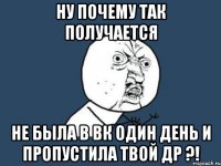 Ну почему так получается не была в ВК один день и пропустила твой ДР ?!