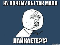 Ну почему вы так мало лайкаете?!?