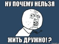 ну почему нельзя жить дружно! ?