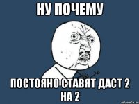 Ну почему Постояно Ставят Даст 2 на 2