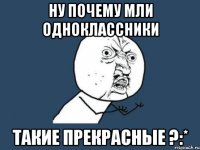 Ну почему мли одноклассники Такие прекрасные ?:*