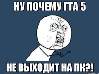 НУ ПОЧЕМУ ГТА 5 не выходит на пк?!