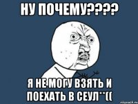 Ну почему???? Я не могу взять и поехать в Сеул**((