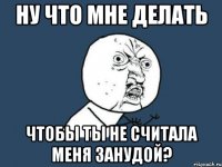 ну что мне делать чтобы ты не считала меня занудой?