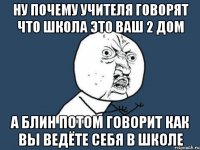 ну почему учителя говорят что школа это ваш 2 дом а блин потом говорит как вы ведёте себя в школе