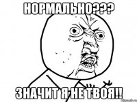 нормально??? значит я не твоя!!