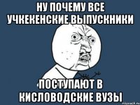 ну почему все учкекенские выпускники поступают в кисловодские вузы