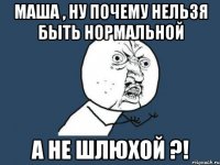 Маша , ну почему нельзя быть нормальной А не шлюхой ?!