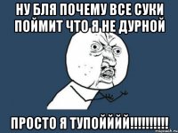 НУ Бля почему все суки поймит что Я не дурной Просто я тупойййй!!!!!!!!!!