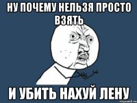 Ну почему нельзя просто взять и убить нахуй Лену