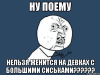 ну поему Нельзя женится на девках с большими сиськами??????