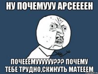 ну почемууу арсеееен почееемуууууу??? почему тебе трудно,скинуть матееем