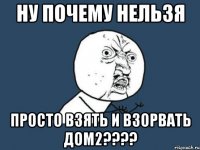 Ну почему нельзя просто взять и взорвать ДОМ2????