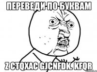 Переведи по буквам Z ctqxac gjcnfdk. Kfqr