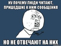 Ну почему люди читают, пришедшие к ним сообщения но не ОТВЕЧАЮТ на них