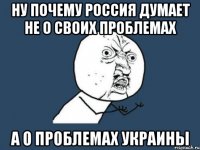 ну почему россия думает не о своих проблемах а о проблемах украины