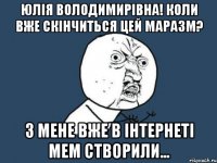 Юлія Володимирівна! Коли вже скінчиться цей маразм? З мене вже в інтернеті мем створили...