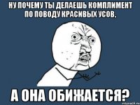 Ну почему ты делаешь комплимент по поводу красивых усов, а она обижается?