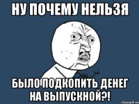 Ну почему нельзя было подкопить денег на выпускной?!