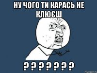 Ну чого ти карась не клюєш ? ? ? ? ? ? ?