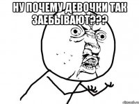 Ну почему девочки так заебывают??? 