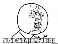  Y U NO ANSWER ME KREISS