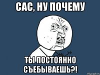 Сас, ну почему ты постоянно съебываешь?!