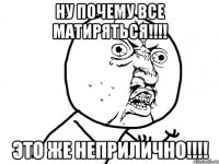 ну почему все матиряться!!!! это же неприлично!!!!