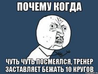 почему когда чуть чуть посмеялся, тренер заставляет бежать 10 кругов