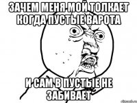 зачем меня мой толкает когда пустые варота и сам в пустые не забивает