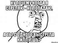 Ну почему когда я стреляю - не попадаю, а ты с одного выстрела киллуешь?