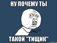 Ну Почему Ты Такой "Тищик"