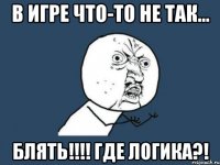 В игре что-то не так... БЛЯТЬ!!!! ГДЕ ЛОГИКА?!