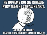 ну почему когда тянешь руку тебя не спрашивают, а когда ничего не знаешь,спрашивают именно тебя !!!