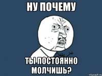 ну почему ты постоянно молчишь?