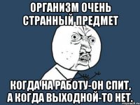 Организм очень странный предмет Когда на работу-он спит, а когда выходной-то нет.