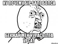 ну почему бiр бале болса Бекжан мен Нурасылга урсат