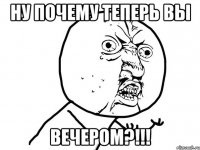 Ну почему теперь ВЫ ВЕЧЕРОМ?!!!