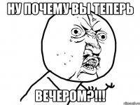 Ну почему вы теперь ВЕЧЕРОМ?!!!