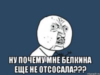  Ну почему мне Белкина еще не отсосала???