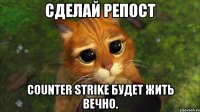 Сделай репост Сounter Strike будет жить вечно.