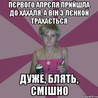 пєрвого апрєля прийшла до хахаля, а він з лєнкой трахається дуже, блять, смішно