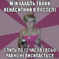 мій хахаль такий ненаситний в постєлі спить по 12 часов і всьо равно не висипається