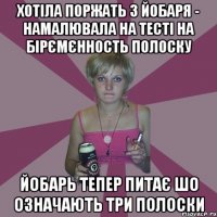 хотіла поржать з йобаря - намалювала на тесті на бірємєнность полоску йобарь тепер питає шо означають три полоски