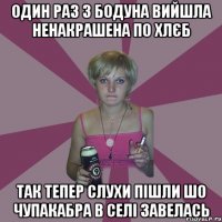 один раз з бодуна вийшла ненакрашена по хлєб так тепер слухи пішли шо чупакабра в селі завелась