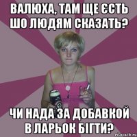 Валюха, там ще єсть шо людям сказать? чи нада за добавкой в ларьок бігти?