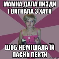 мамка дала пизди і вигнала з хати шоб не мішала їй паски пекти