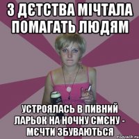 з дєтства мічтала помагать людям устроялась в пивний ларьок на ночну смєну - мєчти збуваються