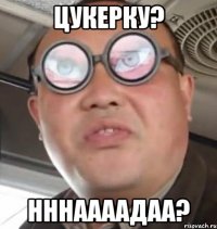 Цукерку? нннаааадаа?