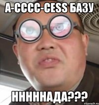 A-cccc-cess базу НННННАДА???